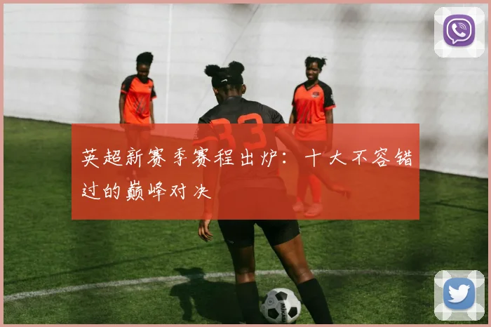 英超新赛季赛程出炉：十大不容错过的巅峰对决