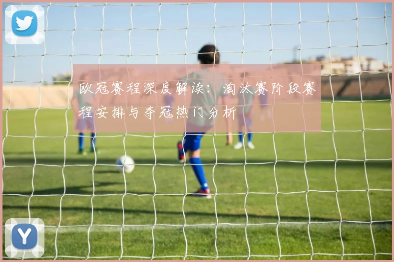 欧冠赛程深度解读：淘汰赛阶段赛程安排与夺冠热门分析
