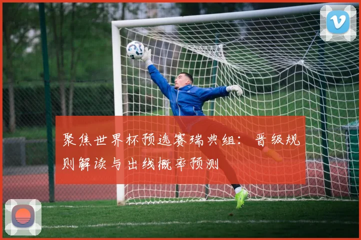 聚焦世界杯预选赛瑞典组：晋级规则解读与出线概率预测