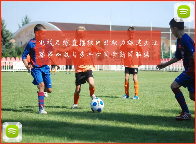 电视足球直播软件好助力球迷关注赛事回放与多平台同步新闻解读