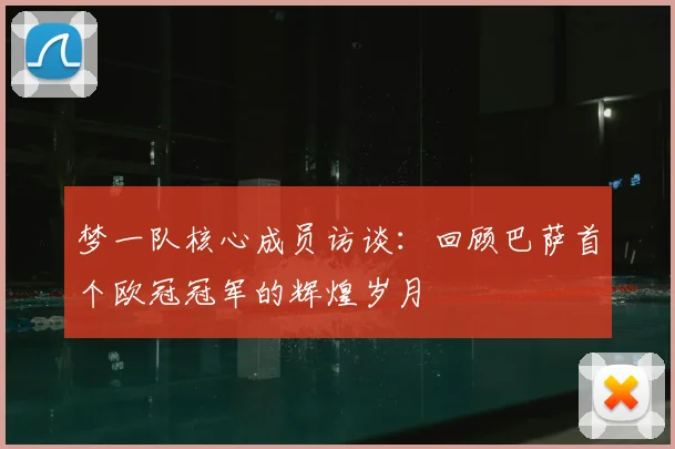 梦一队核心成员访谈：回顾巴萨首个欧冠冠军的辉煌岁月