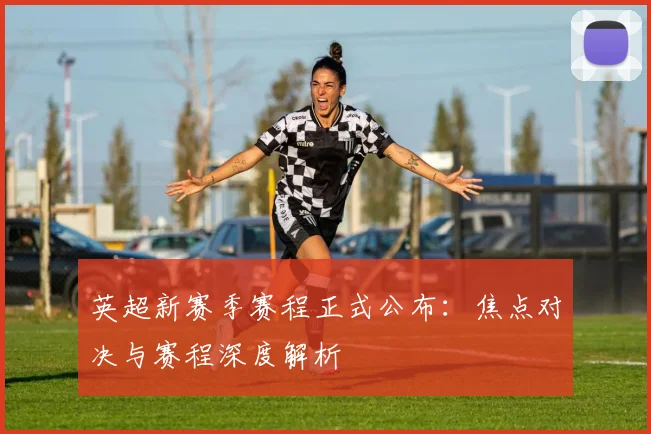 英超新赛季赛程正式公布：焦点对决与赛程深度解析