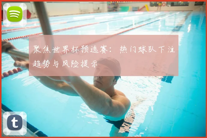 聚焦世界杯预选赛：热门球队下注趋势与风险提示