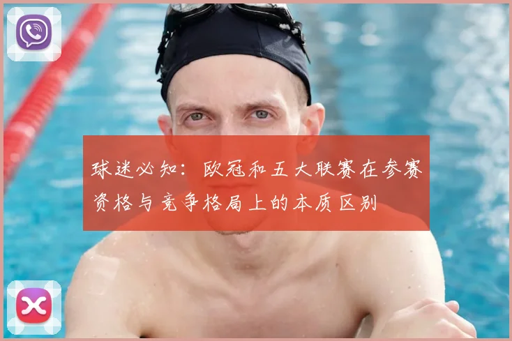 球迷必知：欧冠和五大联赛在参赛资格与竞争格局上的本质区别