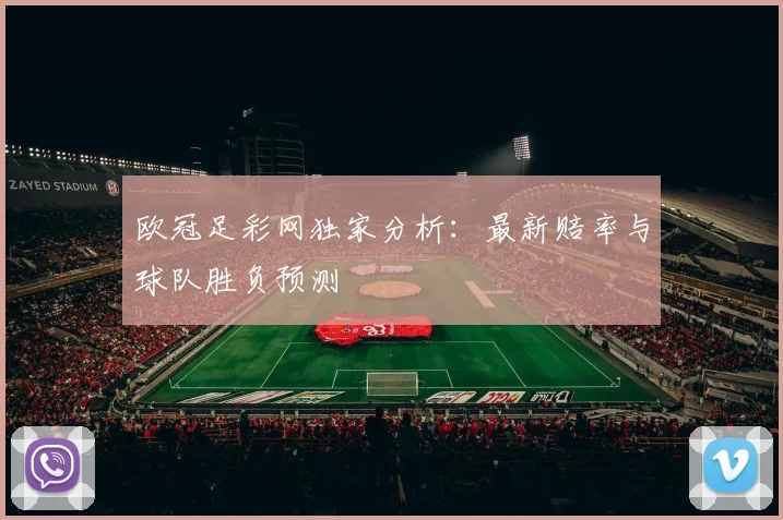 欧冠足彩网独家分析：最新赔率与球队胜负预测