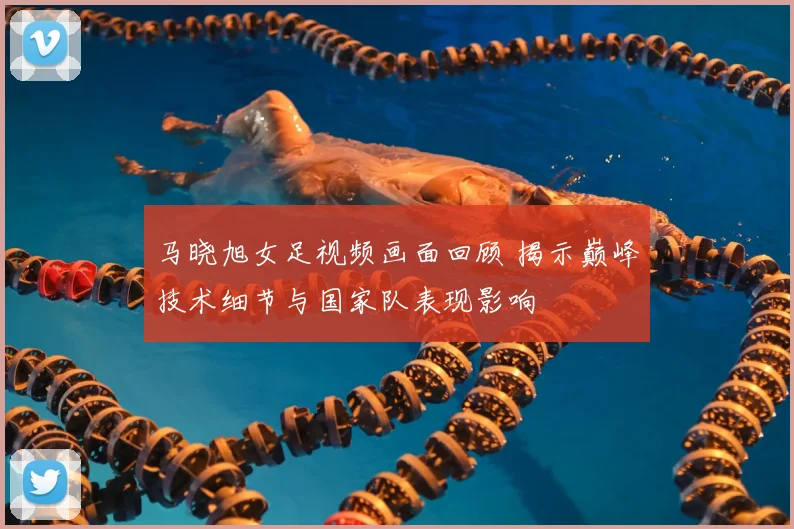 马晓旭女足视频画面回顾 揭示巅峰技术细节与国家队表现影响