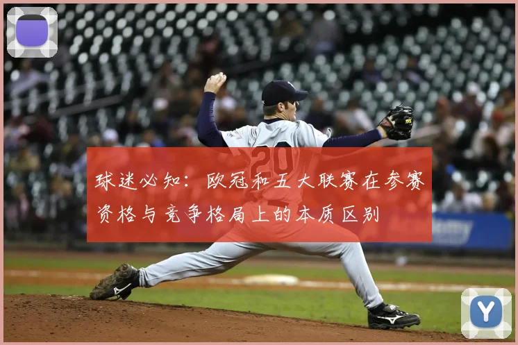 球迷必知：欧冠和五大联赛在参赛资格与竞争格局上的本质区别